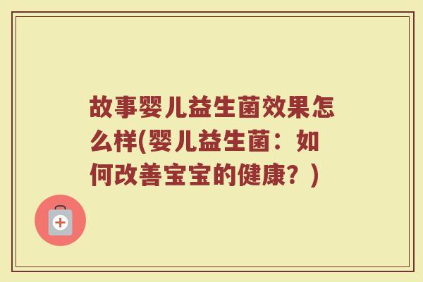 故事婴儿益生菌效果怎么样(婴儿益生菌：如何改善宝宝的健康？)
