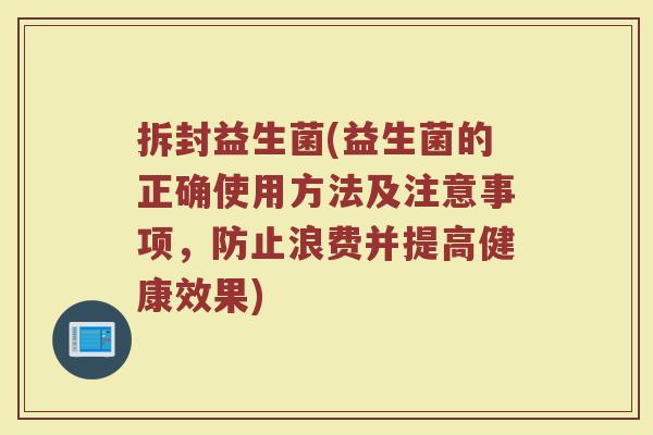 拆封益生菌(益生菌的正确使用方法及注意事项，防止浪费并提高健康效果)