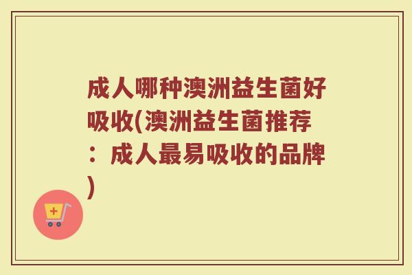 成人哪种澳洲益生菌好吸收(澳洲益生菌推荐：成人最易吸收的品牌)