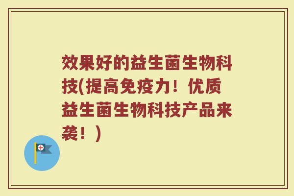 效果好的益生菌生物科技(提高免疫力！优质益生菌生物科技产品来袭！)