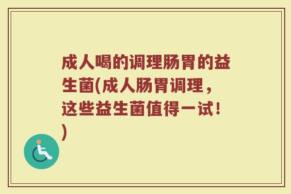 成人喝的调理肠胃的益生菌(成人肠胃调理，这些益生菌值得一试！)