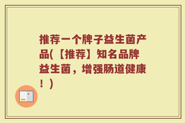 推荐一个牌子益生菌产品(【推荐】知名品牌益生菌，增强肠道健康！)