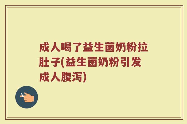 成人喝了益生菌奶粉拉肚子(益生菌奶粉引发成人腹泻)