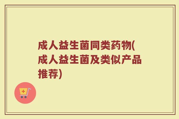 成人益生菌同类药物(成人益生菌及类似产品推荐)
