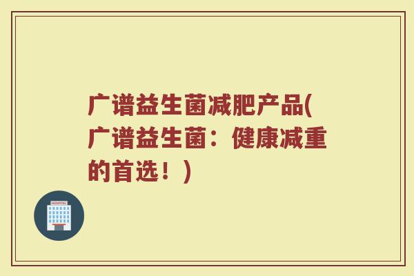 广谱益生菌减肥产品(广谱益生菌：健康减重的首选！)