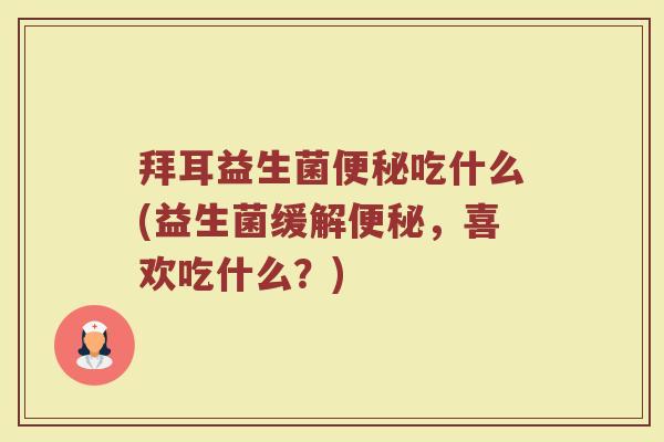 拜耳益生菌便秘吃什么(益生菌缓解便秘,喜欢吃什么?)