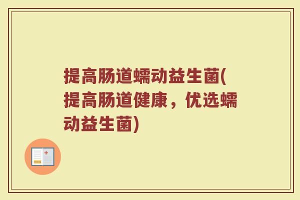提高肠道蠕动益生菌(提高肠道健康，优选蠕动益生菌)