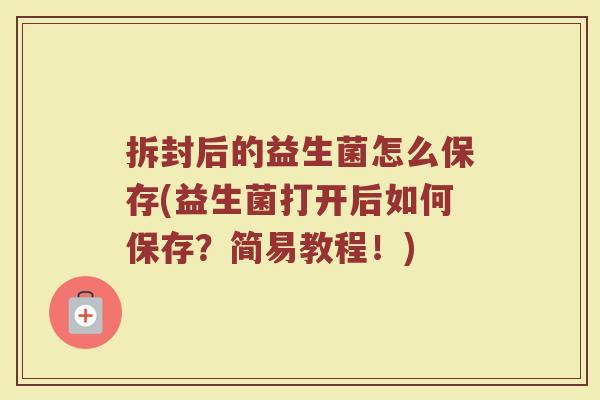 拆封后的益生菌怎么保存(益生菌打开后如何保存？简易教程！)