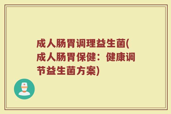 成人肠胃调理益生菌(成人肠胃保健：健康调节益生菌方案)