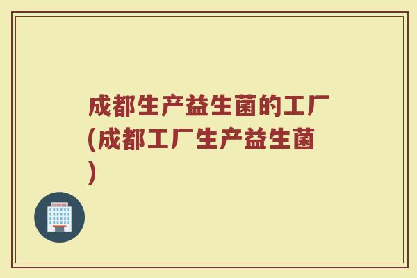 成都生产益生菌的工厂(成都工厂生产益生菌)