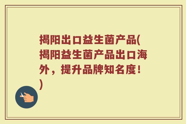 揭阳出口益生菌产品(揭阳益生菌产品出口海外，提升品牌知名度！)
