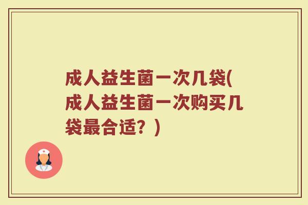 成人益生菌一次几袋(成人益生菌一次购买几袋最合适？)