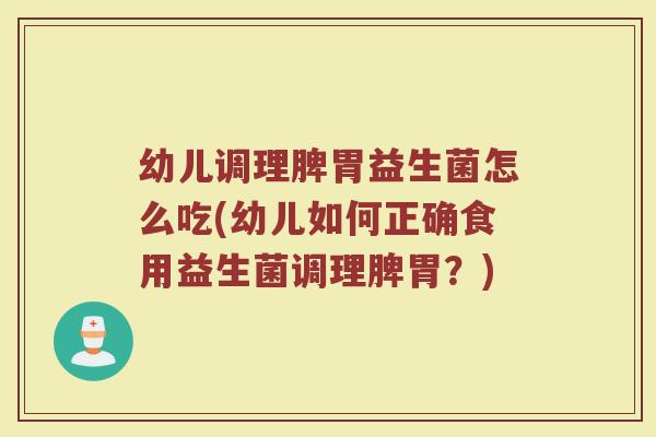 幼儿调理脾胃益生菌怎么吃(幼儿如何正确食用益生菌调理脾胃?)