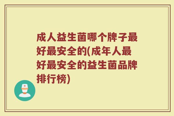 成人益生菌哪个牌子最好最安全的(成年人最好最安全的益生菌品牌排行榜)