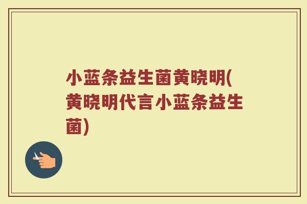 小蓝条益生菌黄晓明(黄晓明代言小蓝条益生菌)