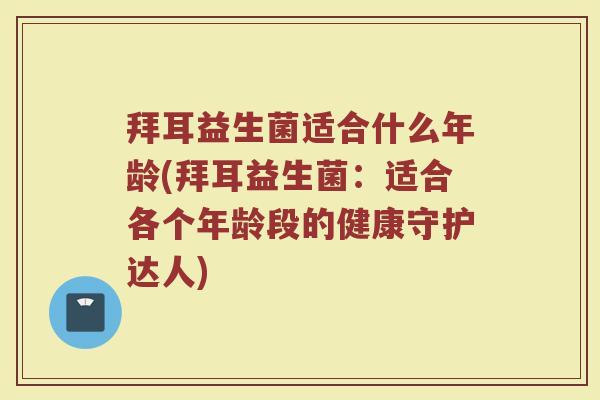 拜耳益生菌适合什么年龄(拜耳益生菌：适合各个年龄段的健康守护达人)