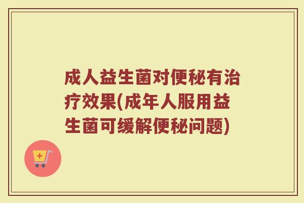 成人益生菌对便秘有治疗效果(成年人服用益生菌可缓解便秘问题)