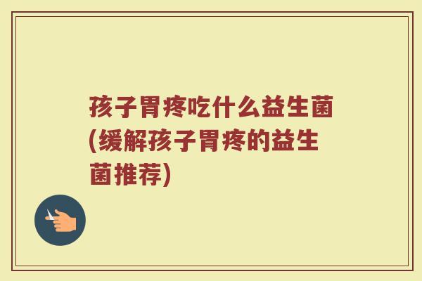 孩子胃疼吃什么益生菌(缓解孩子胃疼的益生菌推荐)