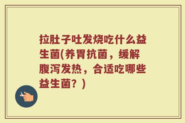 拉肚子吐发烧吃什么益生菌(养胃抗菌，缓解腹泻发热，合适吃哪些益生菌？)