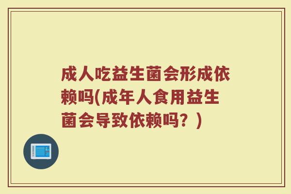 成人吃益生菌会形成依赖吗(成年人食用益生菌会导致依赖吗？)