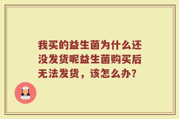 我买的益生菌为什么还没发货呢益生菌购买后无法发货，该怎么办？
