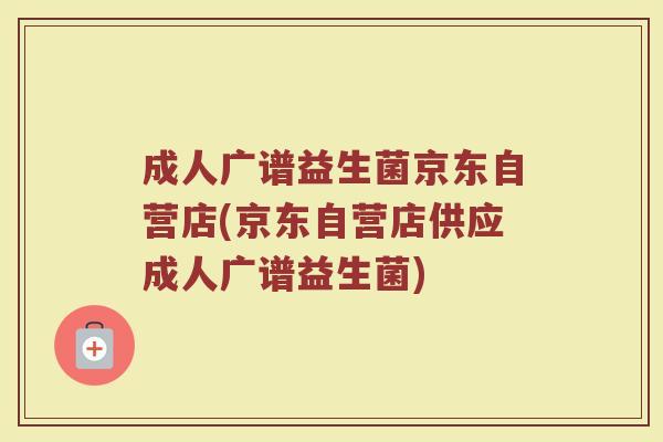 成人广谱益生菌京东自营店(京东自营店供应成人广谱益生菌)