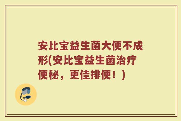 安比宝益生菌大便不成形(安比宝益生菌治疗便秘，更佳排便！)