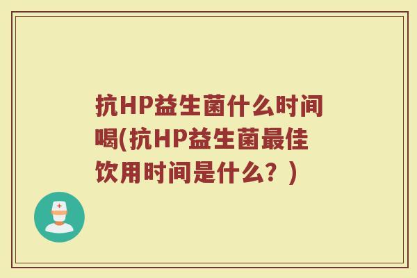 抗HP益生菌什么时间喝(抗HP益生菌最佳饮用时间是什么？)