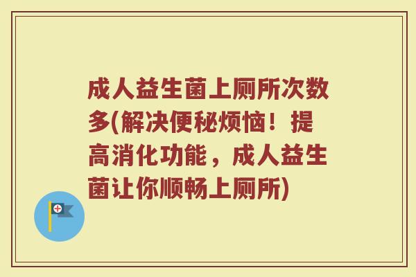 成人益生菌上厕所次数多(解决便秘烦恼！提高消化功能，成人益生菌让你顺畅上厕所)