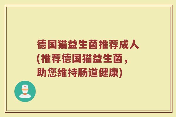 德国猫益生菌推荐成人(推荐德国猫益生菌，助您维持肠道健康)