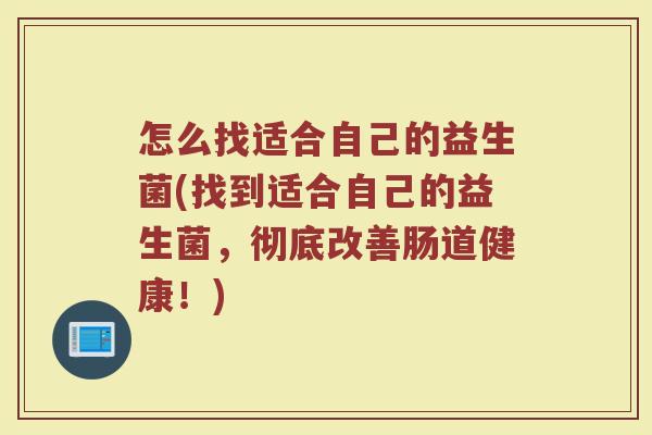 怎么找适合自己的益生菌(找到适合自己的益生菌，彻底改善肠道健康！)