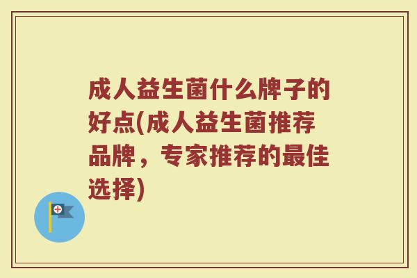 成人益生菌什么牌子的好点(成人益生菌推荐品牌,专家推荐的最佳选择)