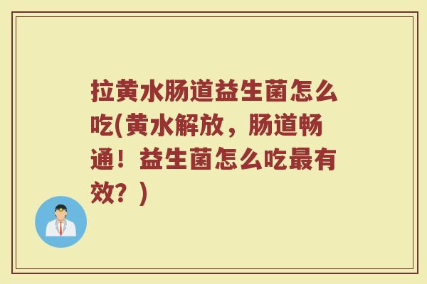 拉黄水肠道益生菌怎么吃(黄水解放，肠道畅通！益生菌怎么吃最有效？)