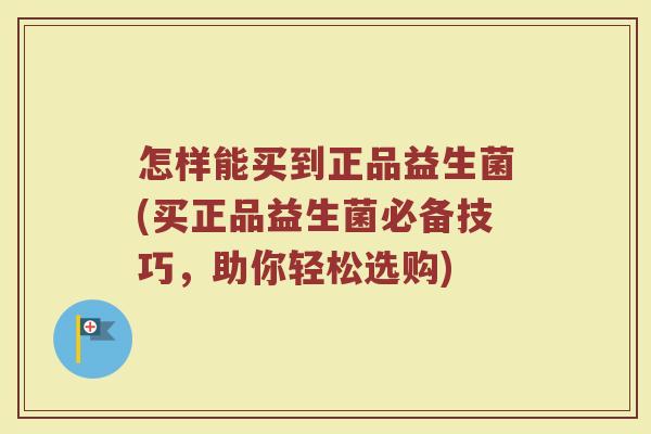 怎样能买到正品益生菌(买正品益生菌必备技巧,助你轻松选购) 怎样能买到正品益生菌(买正品益生菌必备技巧,助你轻松选购)