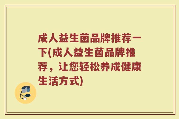 成人益生菌品牌推荐一下(成人益生菌品牌推荐,让您轻松养成健康生活方式)