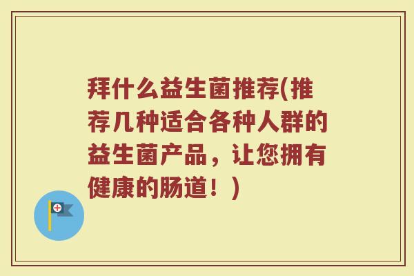 拜什么益生菌推荐(推荐几种适合各种人群的益生菌产品，让您拥有健康的肠道！)