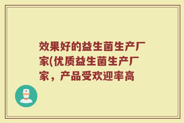 效果好的益生菌生产厂家(优质益生菌生产厂家，产品受欢迎率高