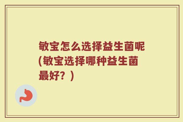 敏宝怎么选择益生菌呢(敏宝选择哪种益生菌最好？)
