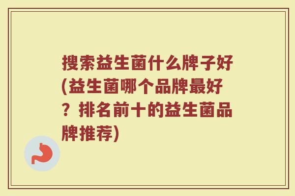 搜索益生菌什么牌子好(益生菌哪个品牌最好？排名前十的益生菌品牌推荐)