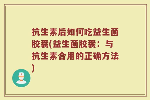 抗生素后如何吃益生菌胶囊(益生菌胶囊：与抗生素合用的正确方法)