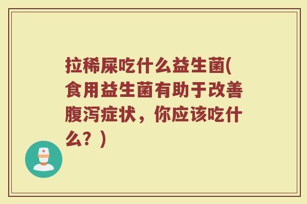拉稀屎吃什么益生菌(食用益生菌有助于改善腹泻症状，你应该吃什么？)