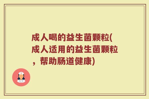 成人喝的益生菌颗粒(成人适用的益生菌颗粒，帮助肠道健康)