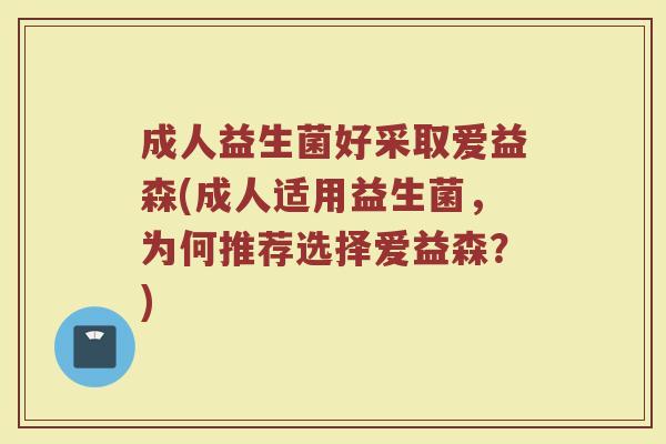 成人益生菌好采取爱益森(成人适用益生菌，为何推荐选择爱益森？)