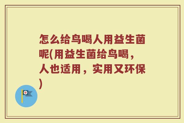 怎么给鸟喝人用益生菌呢(用益生菌给鸟喝，人也适用，实用又环保)