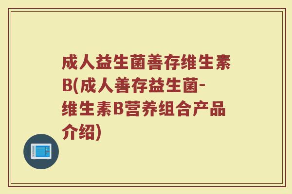 成人益生菌善存维生素B(成人善存益生菌-维生素B营养组合产品介绍)