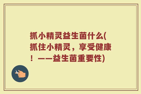 抓小精灵益生菌什么(抓住小精灵，享受健康！——益生菌重要性)