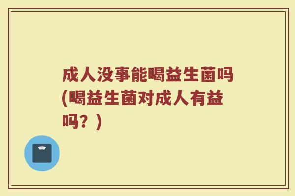 成人没事能喝益生菌吗(喝益生菌对成人有益吗？)