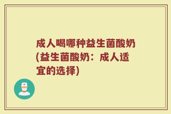 成人喝哪种益生菌酸奶(益生菌酸奶：成人适宜的选择)