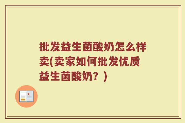 批发益生菌酸奶怎么样卖(卖家如何批发优质益生菌酸奶?) 批发益生菌酸奶怎么样卖(卖家如何批发优质益生菌酸奶?)