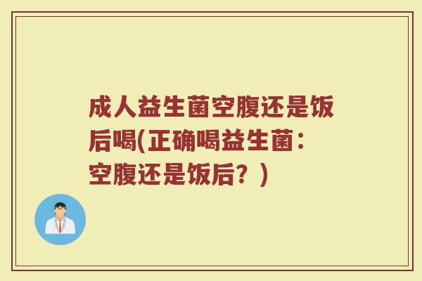 成人益生菌空腹还是饭后喝(正确喝益生菌:空腹还是饭后?)